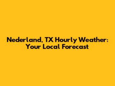 Nederland, TX Hourly Weather: Your Local Forecast