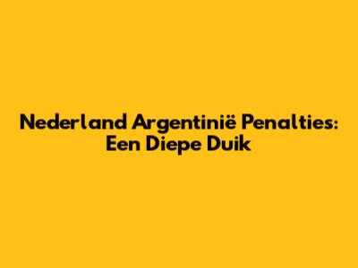 Nederland Argentinië Penalties: Een Diepe Duik