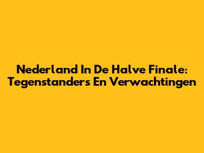 Nederland In De Halve Finale: Tegenstanders En Verwachtingen