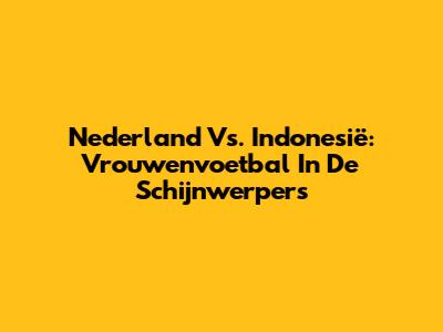 Nederland Vs. Indonesië: Vrouwenvoetbal In De Schijnwerpers