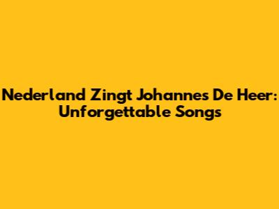 Nederland Zingt Johannes De Heer: Unforgettable Songs