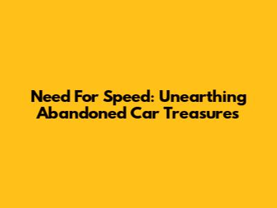 Need For Speed: Unearthing Abandoned Car Treasures