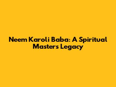 Neem Karoli Baba: A Spiritual Master's Legacy