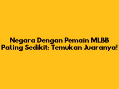 Negara Dengan Pemain MLBB Paling Sedikit: Temukan Juaranya!