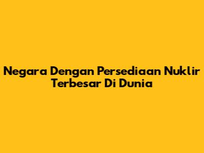 Negara Dengan Persediaan Nuklir Terbesar Di Dunia