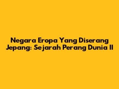 Negara Eropa Yang Diserang Jepang: Sejarah Perang Dunia II