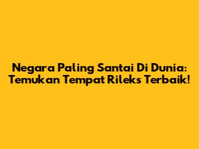 Negara Paling Santai Di Dunia: Temukan Tempat Rileks Terbaik!