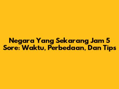 Negara Yang Sekarang Jam 5 Sore: Waktu, Perbedaan, Dan Tips