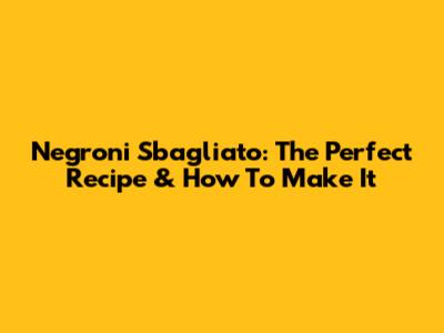 Negroni Sbagliato: The Perfect Recipe & How To Make It