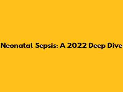 Neonatal Sepsis: A 2022 Deep Dive