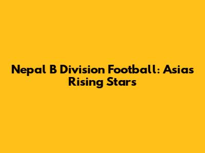 Nepal B Division Football: Asia's Rising Stars