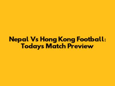 Nepal Vs Hong Kong Football: Today's Match Preview