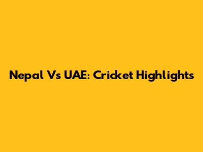 Nepal Vs UAE: Cricket Highlights