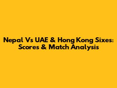 Nepal Vs UAE & Hong Kong Sixes: Scores & Match Analysis