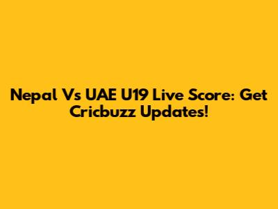 Nepal Vs UAE U19 Live Score: Get Cricbuzz Updates!