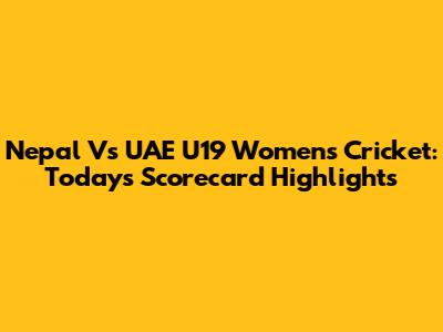 Nepal Vs UAE U19 Women's Cricket: Today's Scorecard Highlights