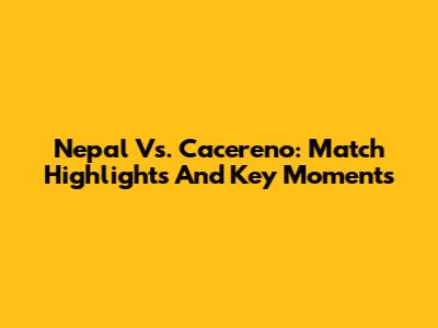 Nepal Vs. Cacereno: Match Highlights And Key Moments