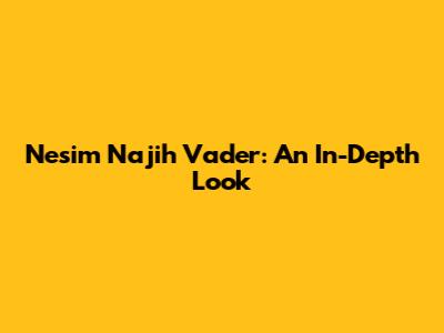 Nesim Najih Vader: An In-Depth Look