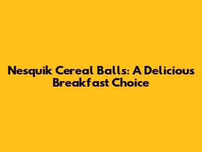 Nesquik Cereal Balls: A Delicious Breakfast Choice