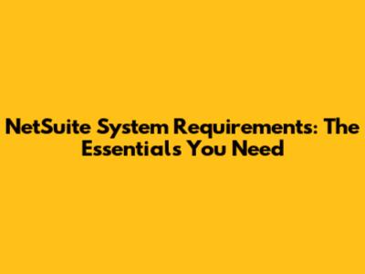 NetSuite System Requirements: The Essentials You Need