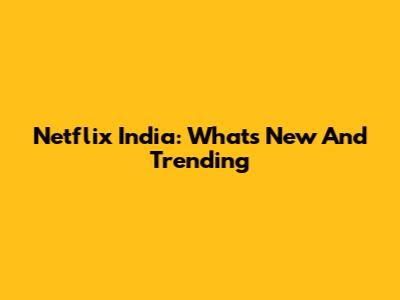 Netflix India: What's New And Trending