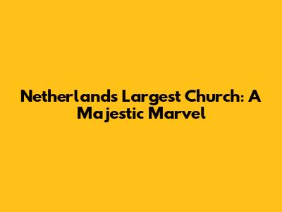 Netherlands' Largest Church: A Majestic Marvel