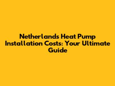 Netherlands Heat Pump Installation Costs: Your Ultimate Guide