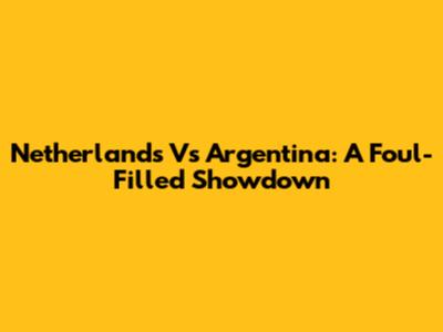 Netherlands Vs Argentina: A Foul-Filled Showdown