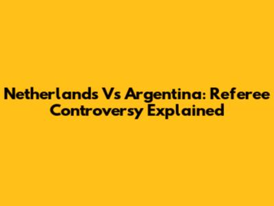 Netherlands Vs Argentina: Referee Controversy Explained