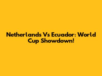 Netherlands Vs Ecuador: World Cup Showdown!