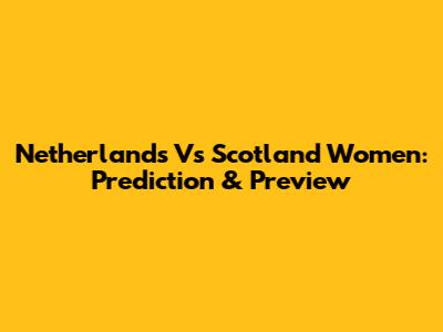 Netherlands Vs Scotland Women: Prediction & Preview