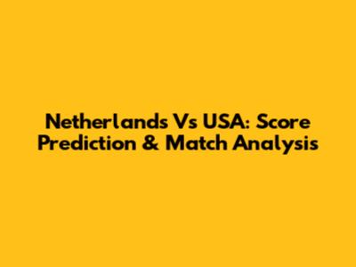 Netherlands Vs USA: Score Prediction & Match Analysis
