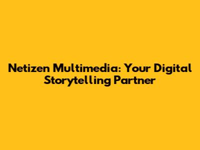 Netizen Multimedia: Your Digital Storytelling Partner
