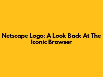 Netscape Logo: A Look Back At The Iconic Browser