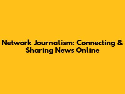 Network Journalism: Connecting & Sharing News Online