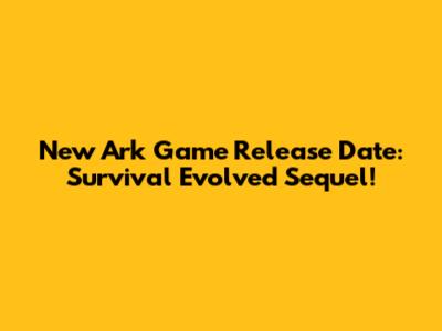 New Ark Game Release Date: Survival Evolved Sequel!