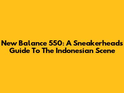 New Balance 550: A Sneakerhead's Guide To The Indonesian Scene
