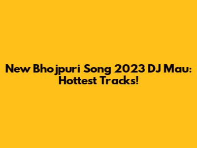 New Bhojpuri Song 2023 DJ Mau: Hottest Tracks!