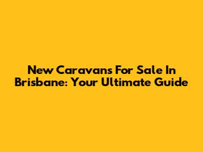 New Caravans For Sale In Brisbane: Your Ultimate Guide