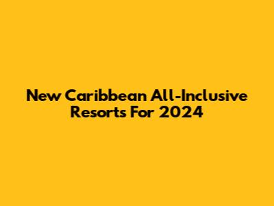 New Caribbean All-Inclusive Resorts For 2024