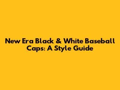 New Era Black & White Baseball Caps: A Style Guide