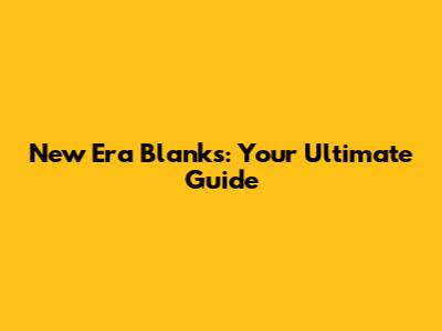 New Era Blanks: Your Ultimate Guide