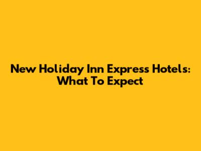 New Holiday Inn Express Hotels: What To Expect