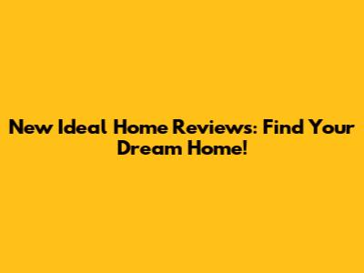 New Ideal Home Reviews: Find Your Dream Home!