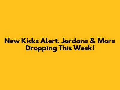 New Kicks Alert: Jordans & More Dropping This Week!