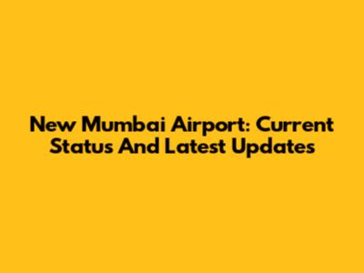 New Mumbai Airport: Current Status And Latest Updates