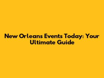 New Orleans Events Today: Your Ultimate Guide