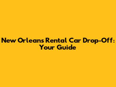 New Orleans Rental Car Drop-Off: Your Guide