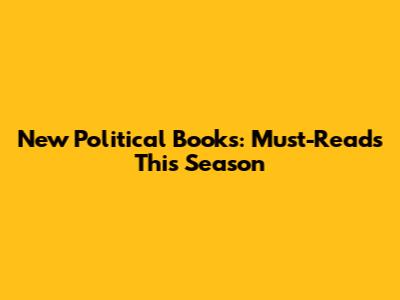 New Political Books: Must-Reads This Season