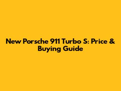 New Porsche 911 Turbo S: Price & Buying Guide